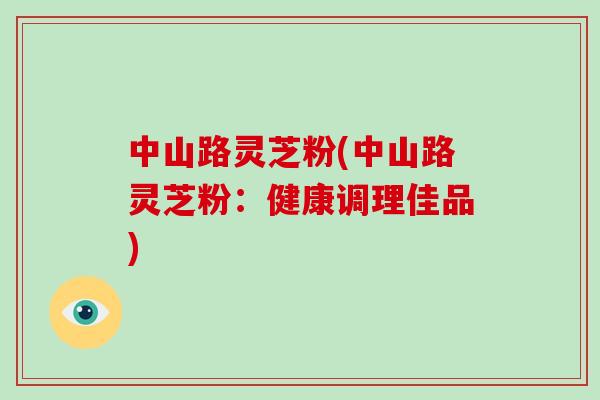中山路灵芝粉(中山路灵芝粉:健康调理佳品)-第1张图片-破壁灵芝孢子粉研究指南 中山路灵芝粉(中山路灵芝粉:健康调理佳品)-第1张图片-破壁灵芝孢子粉研究指南
