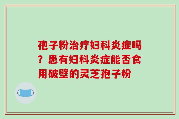 孢子粉治疗妇科炎症吗?患有妇科炎症能否食用破壁的灵芝孢子粉-第1张图片-破壁灵芝孢子粉研究指南 孢子粉治疗妇科炎症吗?患有妇科炎症能否食用破壁的灵芝孢子粉-第1张图片-破壁灵芝孢子粉研究指南
