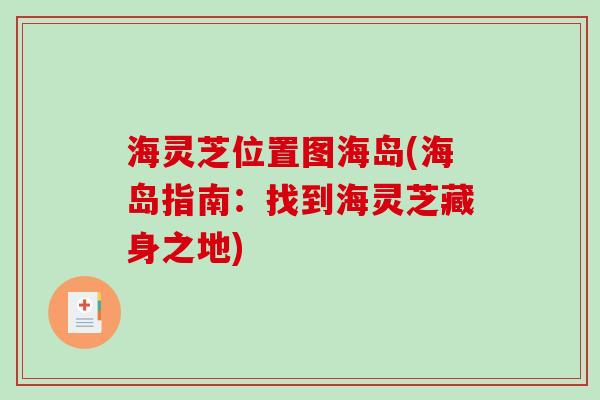 海灵芝位置图海岛(海岛指南:找到海灵芝藏身之地)-第1张图片-破壁灵芝孢子粉研究指南 海灵芝位置图海岛(海岛指南:找到海灵芝藏身之地)-第1张图片-破壁灵芝孢子粉研究指南