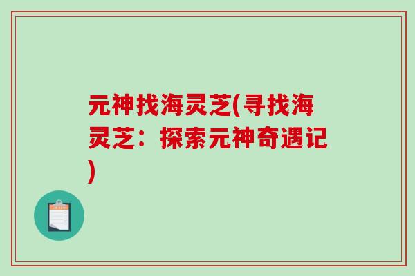 元神找海灵芝(寻找海灵芝：探索元神奇遇记)-第1张图片-破壁灵芝孢子粉研究指南