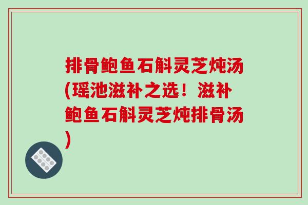 排骨鲍鱼石斛灵芝炖汤(瑶池滋补之选!滋补鲍鱼石斛灵芝炖排骨汤)-第1张图片-破壁灵芝孢子粉研究指南 排骨鲍鱼石斛灵芝炖汤(瑶池滋补之选!滋补鲍鱼石斛灵芝炖排骨汤)-第1张图片-破壁灵芝孢子粉研究指南