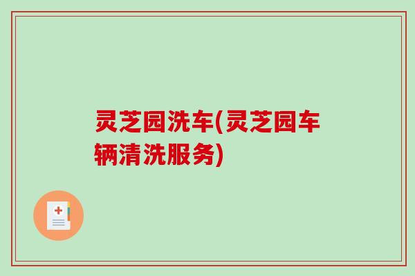 灵芝园洗车(灵芝园车辆清洗服务)-第1张图片-破壁灵芝孢子粉研究指南 灵芝园洗车(灵芝园车辆清洗服务)-第1张图片-破壁灵芝孢子粉研究指南
