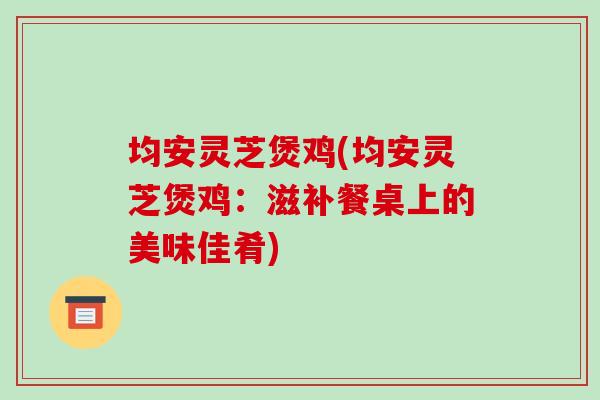 均安灵芝煲鸡(均安灵芝煲鸡:滋补餐桌上的美味佳肴)-第1张图片-破壁灵芝孢子粉研究指南 均安灵芝煲鸡(均安灵芝煲鸡:滋补餐桌上的美味佳肴)-第1张图片-破壁灵芝孢子粉研究指南