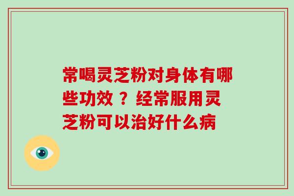 常喝灵芝粉对身体有哪些功效 ?经常服用灵芝粉可以治好什么病-第1张图片-破壁灵芝孢子粉研究指南 常喝灵芝粉对身体有哪些功效 ?经常服用灵芝粉可以治好什么病-第1张图片-破壁灵芝孢子粉研究指南