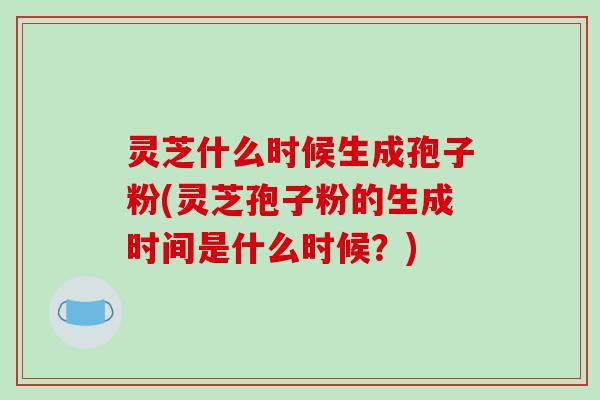 灵芝什么时候生成孢子粉(灵芝孢子粉的生成时间是什么时候?)-第1张图片-破壁灵芝孢子粉研究指南 灵芝什么时候生成孢子粉(灵芝孢子粉的生成时间是什么时候?)-第1张图片-破壁灵芝孢子粉研究指南