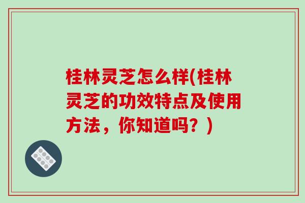 桂林灵芝怎么样(桂林灵芝的功效特点及使用方法,你知道吗?)-第1张图片-破壁灵芝孢子粉研究指南 桂林灵芝怎么样(桂林灵芝的功效特点及使用方法,你知道吗?)-第1张图片-破壁灵芝孢子粉研究指南