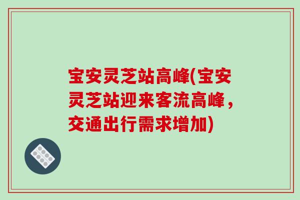 宝安灵芝站高峰(宝安灵芝站迎来客流高峰，交通出行需求增加)-第1张图片-破壁灵芝孢子粉研究指南