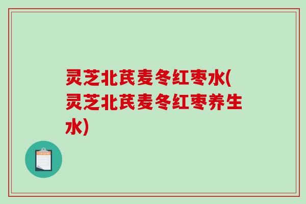 灵芝北芪麦冬红枣水(灵芝北芪麦冬红枣养生水)-第1张图片-破壁灵芝孢子粉研究指南