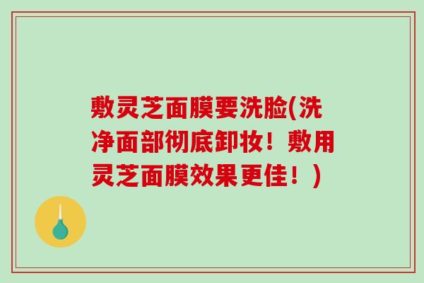 敷灵芝面膜要洗脸(洗净面部彻底卸妆!敷用灵芝面膜效果更佳!)-第1张图片-破壁灵芝孢子粉研究指南 敷灵芝面膜要洗脸(洗净面部彻底卸妆!敷用灵芝面膜效果更佳!)-第1张图片-破壁灵芝孢子粉研究指南