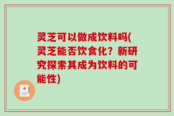 灵芝可以做成饮料吗(灵芝能否饮食化?新研究探索其成为饮料的可能性)-第1张图片-破壁灵芝孢子粉研究指南 灵芝可以做成饮料吗(灵芝能否饮食化?新研究探索其成为饮料的可能性)-第1张图片-破壁灵芝孢子粉研究指南
