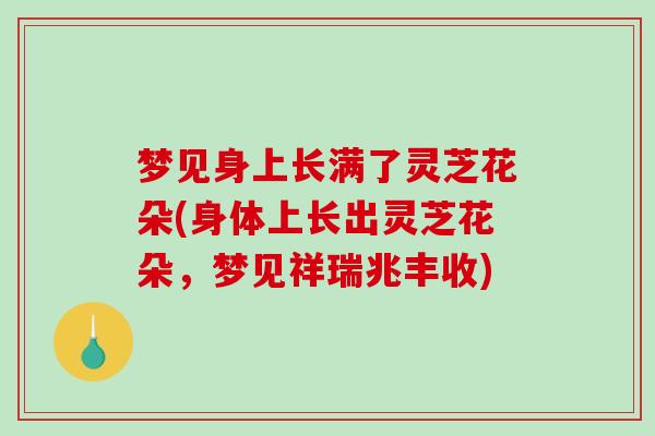 梦见身上长满了灵芝花朵(身体上长出灵芝花朵,梦见祥瑞兆丰收)-第1张图片-破壁灵芝孢子粉研究指南 梦见身上长满了灵芝花朵(身体上长出灵芝花朵,梦见祥瑞兆丰收)-第1张图片-破壁灵芝孢子粉研究指南