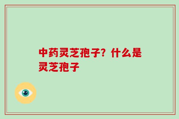 中药灵芝孢子？什么是灵芝孢子-第1张图片-破壁灵芝孢子粉研究指南