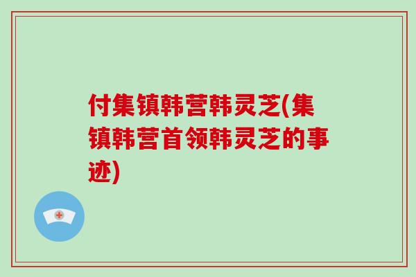 付集镇韩营韩灵芝(集镇韩营首领韩灵芝的事迹)-第1张图片-破壁灵芝孢子粉研究指南 付集镇韩营韩灵芝(集镇韩营首领韩灵芝的事迹)-第1张图片-破壁灵芝孢子粉研究指南