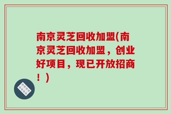 南京灵芝回收加盟(南京灵芝回收加盟,创业好项目,现已开放招商!)-第1张图片-破壁灵芝孢子粉研究指南 南京灵芝回收加盟(南京灵芝回收加盟,创业好项目,现已开放招商!)-第1张图片-破壁灵芝孢子粉研究指南