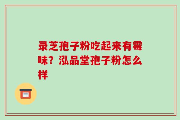 录芝孢子粉吃起来有霉味?泓品堂孢子粉怎么样-第1张图片-破壁灵芝孢子粉研究指南 录芝孢子粉吃起来有霉味?泓品堂孢子粉怎么样-第1张图片-破壁灵芝孢子粉研究指南