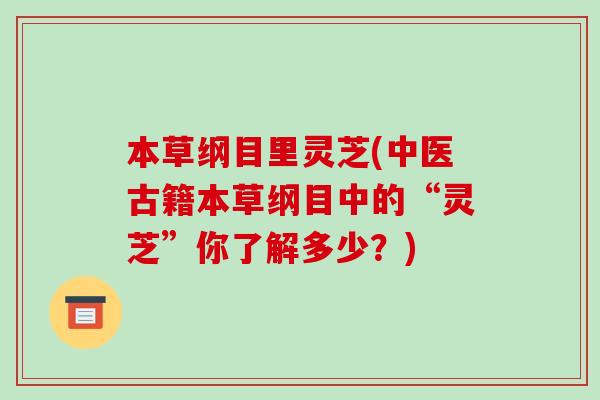 本草纲目里灵芝(中医古籍本草纲目中的“灵芝”你了解多少?)-第1张图片-破壁灵芝孢子粉研究指南 本草纲目里灵芝(中医古籍本草纲目中的“灵芝”你了解多少?)-第1张图片-破壁灵芝孢子粉研究指南