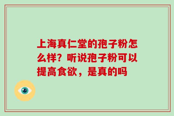 上海真仁堂的孢子粉怎么样?听说孢子粉可以提高食欲,是真的吗-第1张图片-破壁灵芝孢子粉研究指南 上海真仁堂的孢子粉怎么样?听说孢子粉可以提高食欲,是真的吗-第1张图片-破壁灵芝孢子粉研究指南
