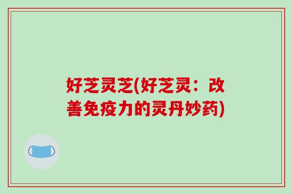 好芝灵芝(好芝灵:改善免疫力的灵丹妙药)-第1张图片-破壁灵芝孢子粉研究指南 好芝灵芝(好芝灵:改善免疫力的灵丹妙药)-第1张图片-破壁灵芝孢子粉研究指南