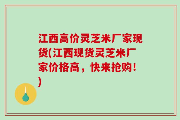 江西高价灵芝米厂家现货(江西现货灵芝米厂家价格高，快来抢购！)-第1张图片-破壁灵芝孢子粉研究指南