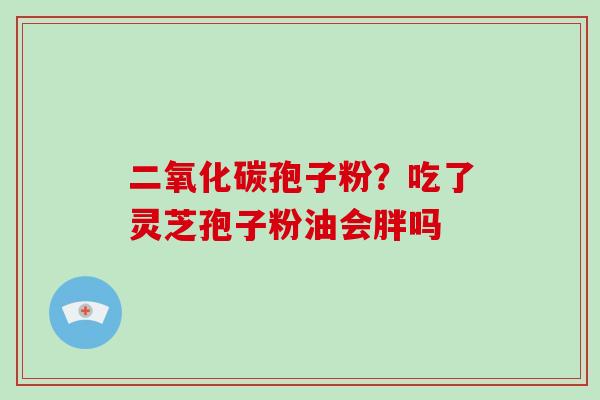 二氧化碳孢子粉?吃了灵芝孢子粉油会胖吗-第1张图片-破壁灵芝孢子粉研究指南 二氧化碳孢子粉?吃了灵芝孢子粉油会胖吗-第1张图片-破壁灵芝孢子粉研究指南