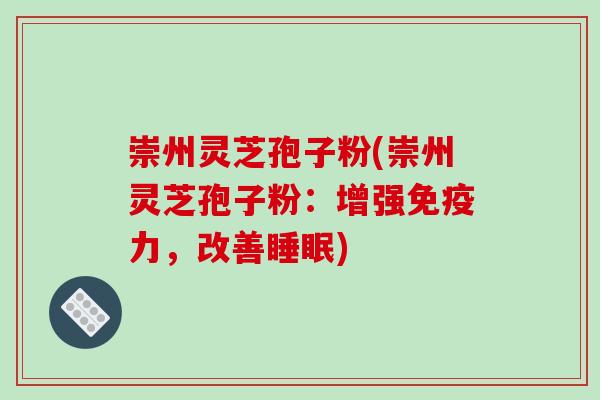 崇州灵芝孢子粉(崇州灵芝孢子粉:增强免疫力,改善睡眠)-第1张图片-破壁灵芝孢子粉研究指南 崇州灵芝孢子粉(崇州灵芝孢子粉:增强免疫力,改善睡眠)-第1张图片-破壁灵芝孢子粉研究指南
