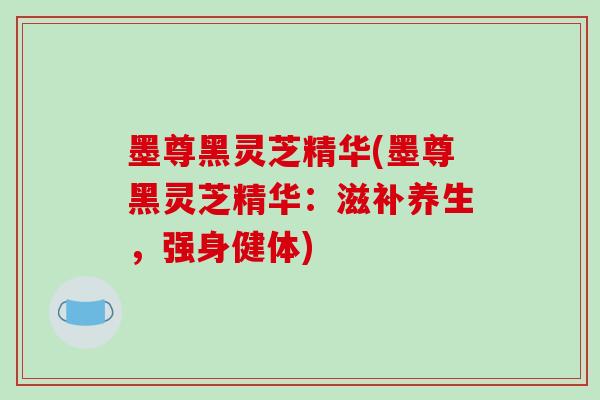 墨尊黑灵芝精华(墨尊黑灵芝精华:滋补养生,强身健体)-第1张图片-破壁灵芝孢子粉研究指南 墨尊黑灵芝精华(墨尊黑灵芝精华:滋补养生,强身健体)-第1张图片-破壁灵芝孢子粉研究指南