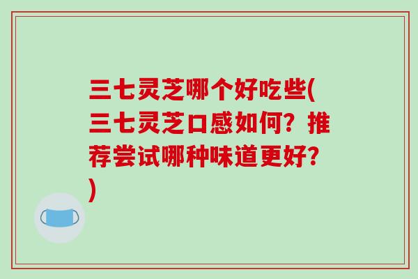 三七灵芝哪个好吃些(三七灵芝口感如何?推荐尝试哪种味道更好?)-第1张图片-破壁灵芝孢子粉研究指南 三七灵芝哪个好吃些(三七灵芝口感如何?推荐尝试哪种味道更好?)-第1张图片-破壁灵芝孢子粉研究指南