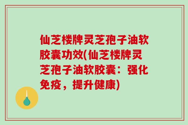 仙芝楼牌灵芝孢子油软胶囊功效(仙芝楼牌灵芝孢子油软胶囊:强化免疫,提升健康)-第1张图片-破壁灵芝孢子粉研究指南 仙芝楼牌灵芝孢子油软胶囊功效(仙芝楼牌灵芝孢子油软胶囊:强化免疫,提升健康)-第1张图片-破壁灵芝孢子粉研究指南