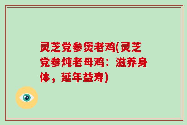 灵芝党参煲老鸡(灵芝党参炖老母鸡：滋养身体，延年益寿)-第1张图片-破壁灵芝孢子粉研究指南