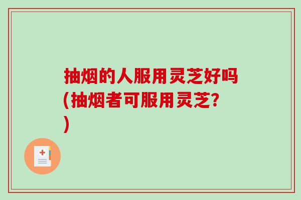 抽烟的人服用灵芝好吗(抽烟者可服用灵芝?)-第1张图片-破壁灵芝孢子粉研究指南 抽烟的人服用灵芝好吗(抽烟者可服用灵芝?)-第1张图片-破壁灵芝孢子粉研究指南