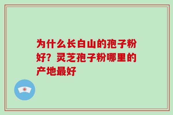 为什么长白山的孢子粉好?灵芝孢子粉哪里的产地最好-第1张图片-破壁灵芝孢子粉研究指南 为什么长白山的孢子粉好?灵芝孢子粉哪里的产地最好-第1张图片-破壁灵芝孢子粉研究指南