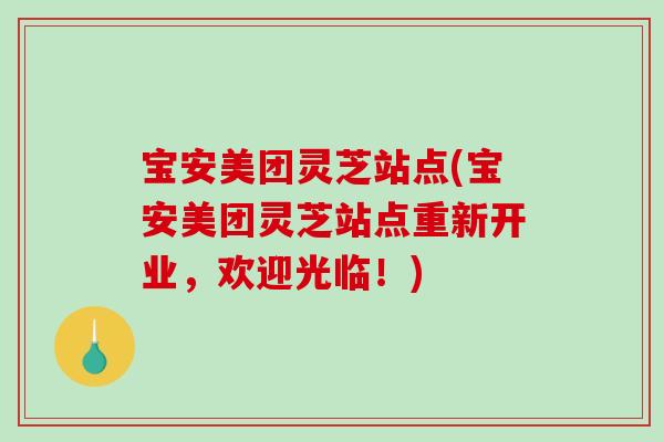 宝安美团灵芝站点(宝安美团灵芝站点重新开业，欢迎光临！)-第1张图片-破壁灵芝孢子粉研究指南