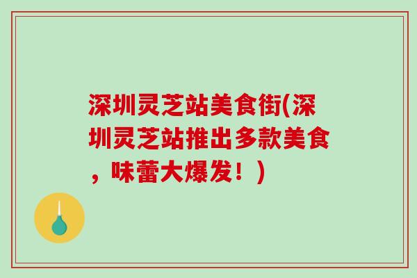 深圳灵芝站美食街(深圳灵芝站推出多款美食,味蕾大爆发!)-第1张图片-破壁灵芝孢子粉研究指南 深圳灵芝站美食街(深圳灵芝站推出多款美食,味蕾大爆发!)-第1张图片-破壁灵芝孢子粉研究指南