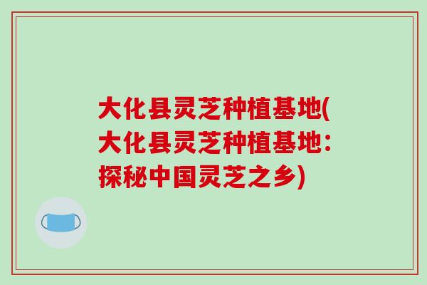 大化县灵芝种植基地(大化县灵芝种植基地:探秘中国灵芝之乡)-第1张图片-破壁灵芝孢子粉研究指南 大化县灵芝种植基地(大化县灵芝种植基地:探秘中国灵芝之乡)-第1张图片-破壁灵芝孢子粉研究指南