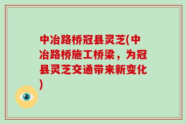 中冶路桥冠县灵芝(中冶路桥施工桥梁,为冠县灵芝交通带来新变化)-第1张图片-破壁灵芝孢子粉研究指南 中冶路桥冠县灵芝(中冶路桥施工桥梁,为冠县灵芝交通带来新变化)-第1张图片-破壁灵芝孢子粉研究指南
