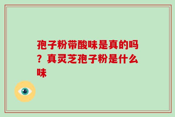 孢子粉带酸味是真的吗？真灵芝孢子粉是什么味-第1张图片-破壁灵芝孢子粉研究指南