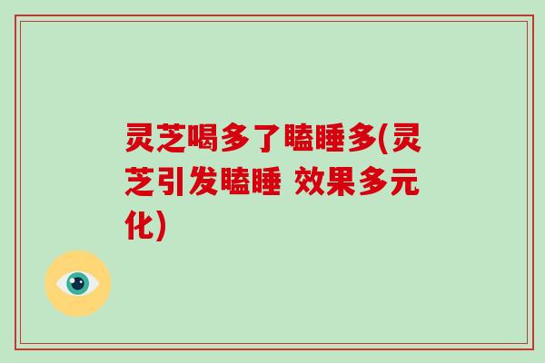 灵芝喝多了瞌睡多(灵芝引发瞌睡 效果多元化)-第1张图片-破壁灵芝孢子粉研究指南 灵芝喝多了瞌睡多(灵芝引发瞌睡 效果多元化)-第1张图片-破壁灵芝孢子粉研究指南