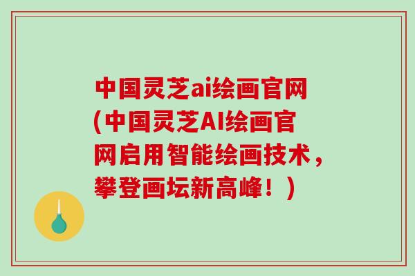 中国灵芝ai绘画官网(中国灵芝AI绘画官网启用智能绘画技术,攀登画坛新高峰!)-第1张图片-破壁灵芝孢子粉研究指南 中国灵芝ai绘画官网(中国灵芝AI绘画官网启用智能绘画技术,攀登画坛新高峰!)-第1张图片-破壁灵芝孢子粉研究指南
