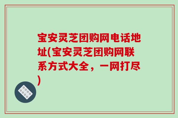 宝安灵芝团购网电话地址(宝安灵芝团购网联系方式大全,一网打尽)-第1张图片-破壁灵芝孢子粉研究指南 宝安灵芝团购网电话地址(宝安灵芝团购网联系方式大全,一网打尽)-第1张图片-破壁灵芝孢子粉研究指南