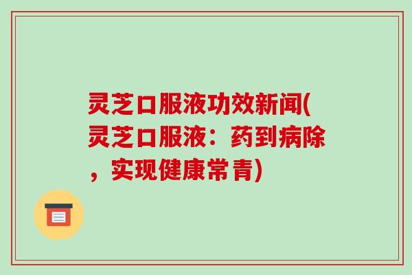 灵芝口服液功效新闻(灵芝口服液:药到病除,实现健康常青)-第1张图片-破壁灵芝孢子粉研究指南 灵芝口服液功效新闻(灵芝口服液:药到病除,实现健康常青)-第1张图片-破壁灵芝孢子粉研究指南