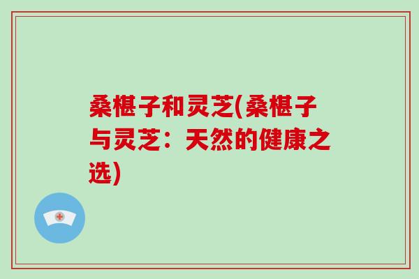 桑椹子和灵芝(桑椹子与灵芝:天然的健康之选)-第1张图片-破壁灵芝孢子粉研究指南 桑椹子和灵芝(桑椹子与灵芝:天然的健康之选)-第1张图片-破壁灵芝孢子粉研究指南