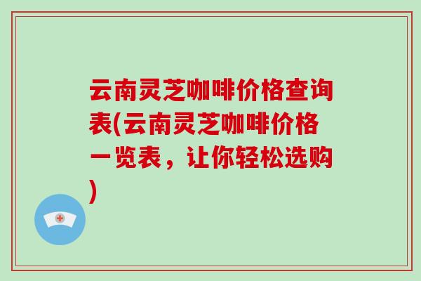 云南灵芝咖啡价格查询表(云南灵芝咖啡价格一览表,让你轻松选购)-第1张图片-破壁灵芝孢子粉研究指南 云南灵芝咖啡价格查询表(云南灵芝咖啡价格一览表,让你轻松选购)-第1张图片-破壁灵芝孢子粉研究指南
