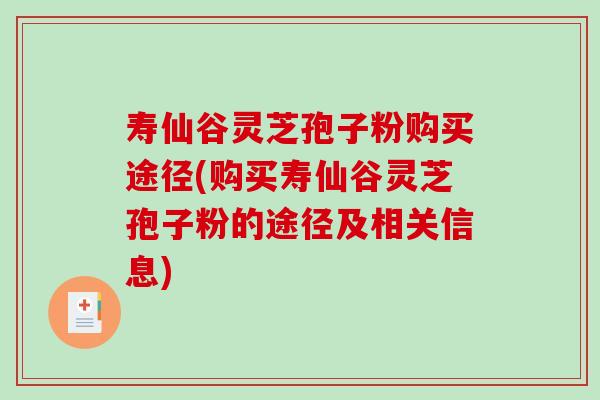 寿仙谷灵芝孢子粉购买途径(购买寿仙谷灵芝孢子粉的途径及相关信息)-第1张图片-破壁灵芝孢子粉研究指南 寿仙谷灵芝孢子粉购买途径(购买寿仙谷灵芝孢子粉的途径及相关信息)-第1张图片-破壁灵芝孢子粉研究指南