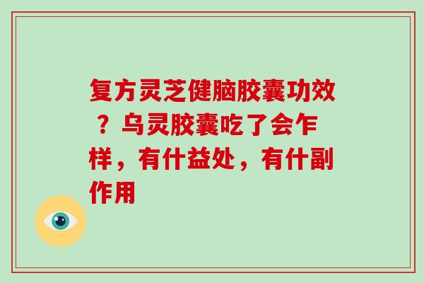 复方灵芝健脑胶囊功效 ?乌灵胶囊吃了会乍样,有什益处,有什副作用-第1张图片-破壁灵芝孢子粉研究指南 复方灵芝健脑胶囊功效 ?乌灵胶囊吃了会乍样,有什益处,有什副作用-第1张图片-破壁灵芝孢子粉研究指南