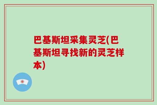 巴基斯坦采集灵芝(巴基斯坦寻找新的灵芝样本)-第1张图片-破壁灵芝孢子粉研究指南 巴基斯坦采集灵芝(巴基斯坦寻找新的灵芝样本)-第1张图片-破壁灵芝孢子粉研究指南
