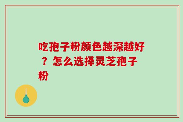 吃孢子粉颜色越深越好 ?怎么选择灵芝孢子粉-第1张图片-破壁灵芝孢子粉研究指南 吃孢子粉颜色越深越好 ?怎么选择灵芝孢子粉-第1张图片-破壁灵芝孢子粉研究指南