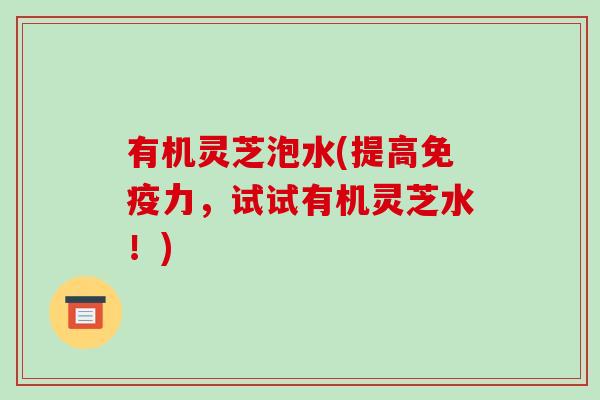 有机灵芝泡水(提高免疫力,试试有机灵芝水!)-第1张图片-破壁灵芝孢子粉研究指南 有机灵芝泡水(提高免疫力,试试有机灵芝水!)-第1张图片-破壁灵芝孢子粉研究指南