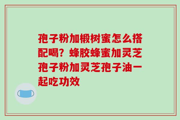 孢子粉加椴树蜜怎么搭配喝?蜂胶蜂蜜加灵芝孢子粉加灵芝孢子油一起吃功效-第1张图片-破壁灵芝孢子粉研究指南 孢子粉加椴树蜜怎么搭配喝?蜂胶蜂蜜加灵芝孢子粉加灵芝孢子油一起吃功效-第1张图片-破壁灵芝孢子粉研究指南