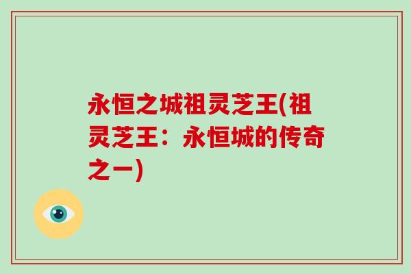 永恒之城祖灵芝王(祖灵芝王:永恒城的传奇之一)-第1张图片-破壁灵芝孢子粉研究指南 永恒之城祖灵芝王(祖灵芝王:永恒城的传奇之一)-第1张图片-破壁灵芝孢子粉研究指南