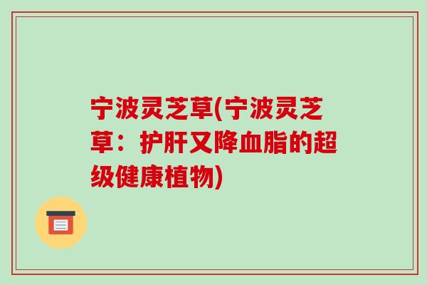 宁波灵芝草(宁波灵芝草:护肝又降血脂的超级健康植物)-第1张图片-破壁灵芝孢子粉研究指南 宁波灵芝草(宁波灵芝草:护肝又降血脂的超级健康植物)-第1张图片-破壁灵芝孢子粉研究指南